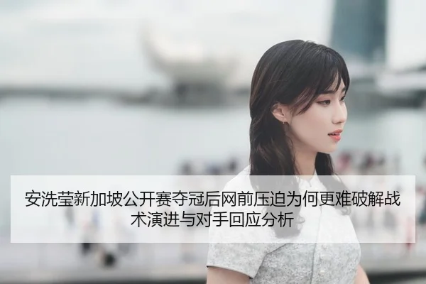 安洗莹新加坡公开赛夺冠后网前压迫为何更难破解战术演进与对手回应分析 | bsport