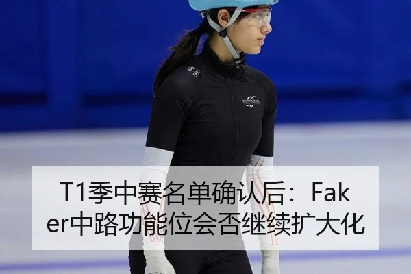 T1季中赛名单确认后：Faker中路功能位会否继续扩大化 | bsport