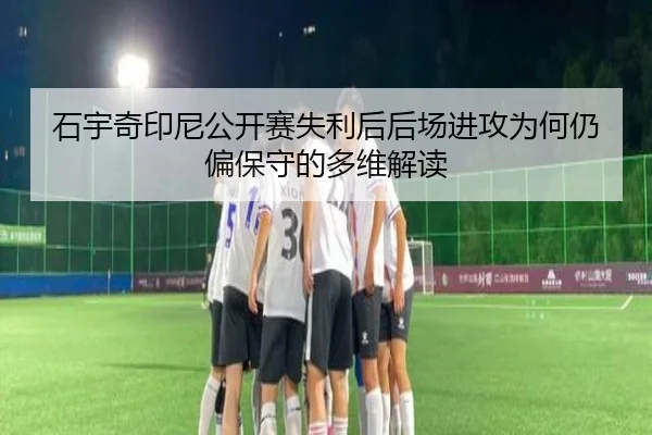 石宇奇印尼公开赛失利后后场进攻为何仍偏保守的多维解读（bsport）